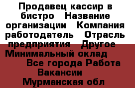 Продавец-кассир в бистро › Название организации ­ Компания-работодатель › Отрасль предприятия ­ Другое › Минимальный оклад ­ 15 000 - Все города Работа » Вакансии   . Мурманская обл.,Оленегорск г.